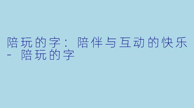 陪玩的字：陪伴与互动的快乐-陪玩的字