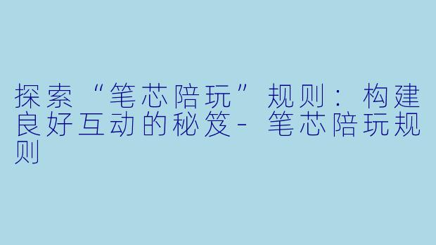 探索“笔芯陪玩”规则：构建良好互动的秘笈-笔芯陪玩规则