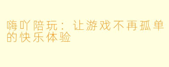 嗨吖陪玩：让游戏不再孤单的快乐体验