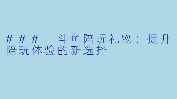 ### 斗鱼陪玩礼物：提升陪玩体验的新选择