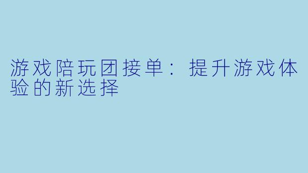 游戏陪玩团接单：提升游戏体验的新选择
