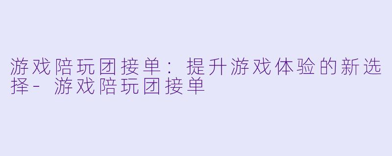 游戏陪玩团接单:提升游戏体验的新选择