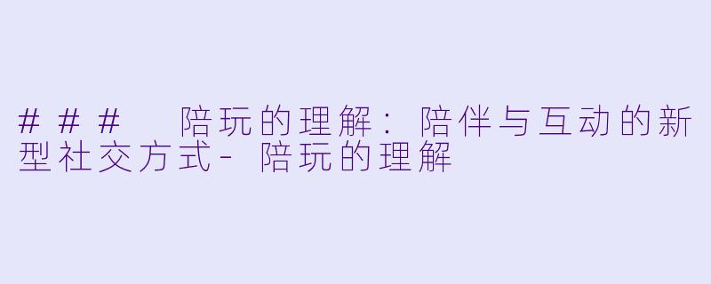 ### 陪玩的理解：陪伴与互动的新型社交方式-陪玩的理解