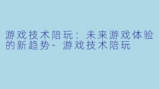 游戏技术陪玩：未来游戏体验的新趋势-游戏技术陪玩