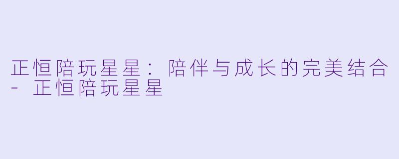 正恒陪玩星星:陪伴与成长的完美结合