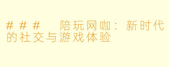 ### 陪玩网咖：新时代的社交与游戏体验