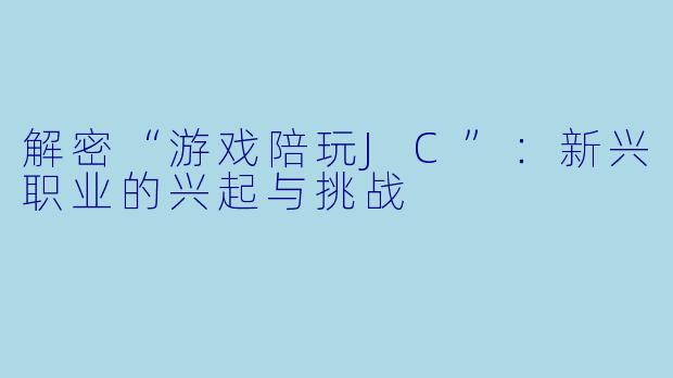解密“游戏陪玩JC”：新兴职业的兴起与挑战