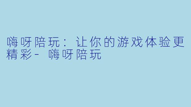 嗨呀陪玩：让你的游戏体验更精彩-嗨呀陪玩