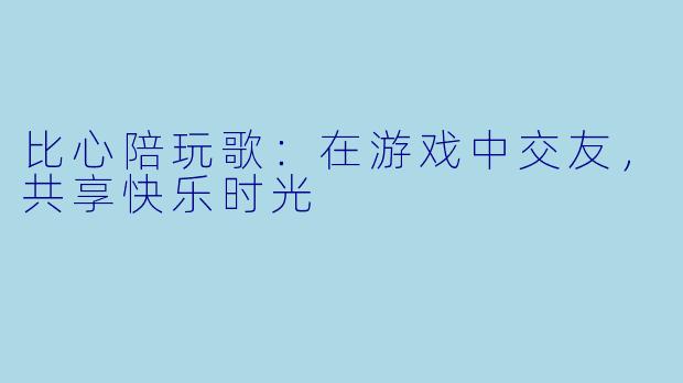 比心陪玩歌:在游戏中交友,共享快乐时光