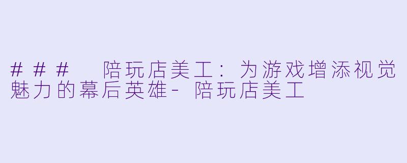 ### 陪玩店美工：为游戏增添视觉魅力的幕后英雄-陪玩店美工