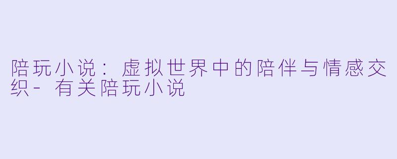 陪玩小说：虚拟世界中的陪伴与情感交织-有关陪玩小说