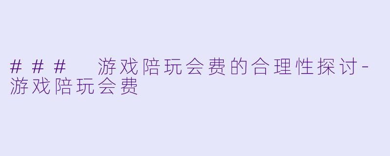 ### 游戏陪玩会费的合理性探讨-游戏陪玩会费