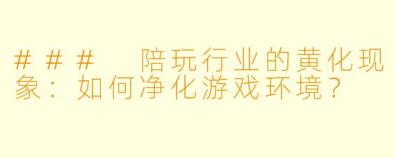 ### 陪玩行业的黄化现象:如何净化游戏环境?
