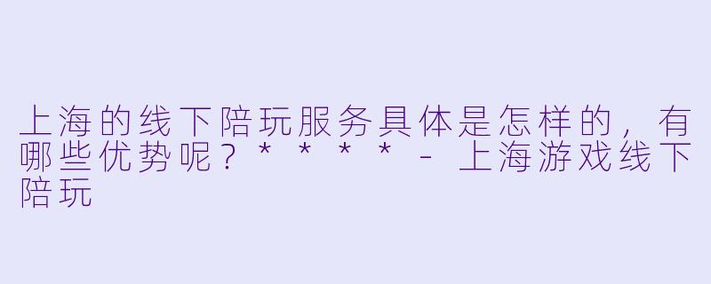 上海的线下陪玩服务具体是怎样的,有哪些优势呢?****