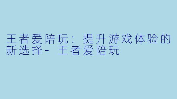 王者爱陪玩：提升游戏体验的新选择-王者爱陪玩