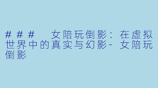 ### 女陪玩倒影:在虚拟世界中的真实与幻影