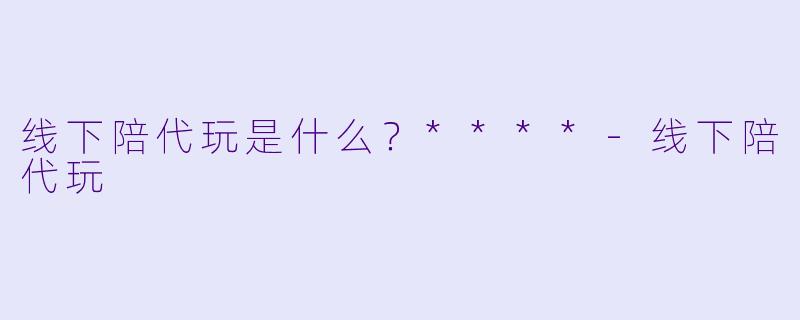 线下陪代玩是什么？****-线下陪代玩