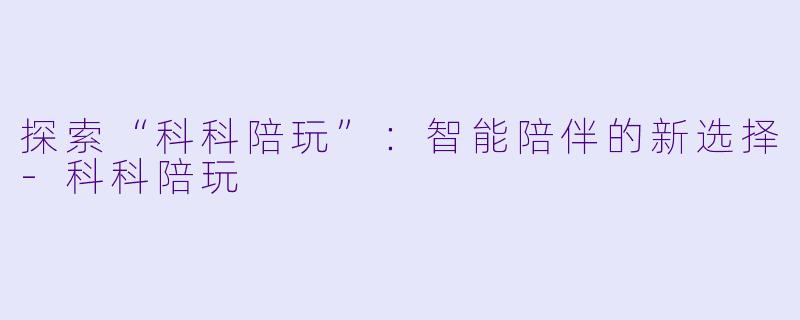 探索“科科陪玩”：智能陪伴的新选择-科科陪玩
