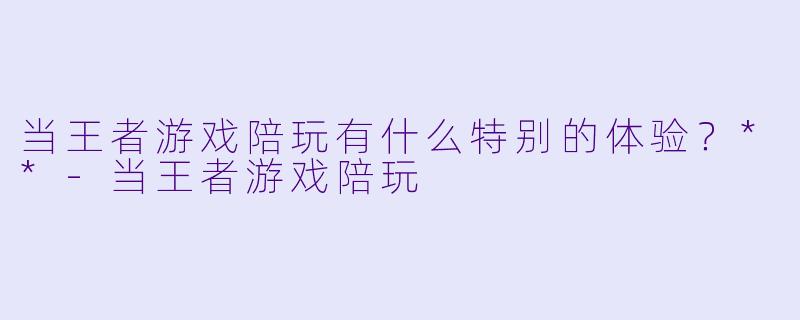 当王者游戏陪玩有什么特别的体验?**