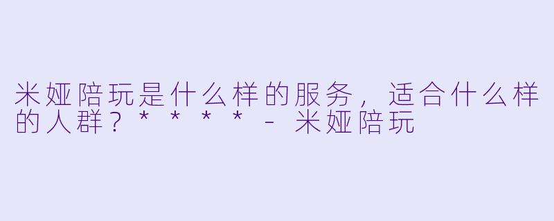 米娅陪玩是什么样的服务,适合什么样的人群?****