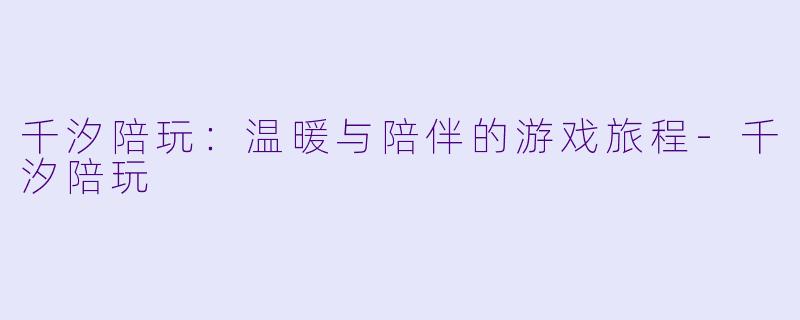 千汐陪玩：温暖与陪伴的游戏旅程-千汐陪玩