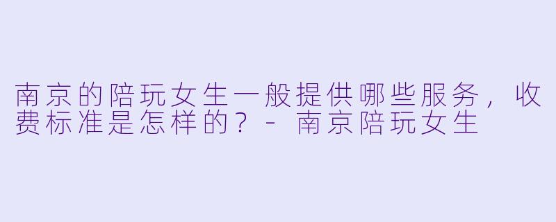 南京的陪玩女生一般提供哪些服务,收费标准是怎样的?