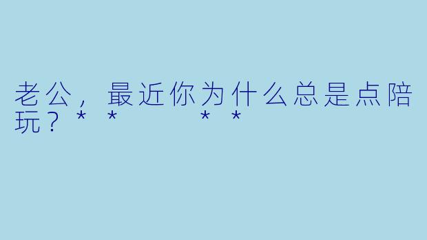 老公，最近你为什么总是点陪玩？**  **