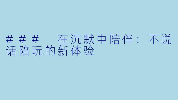 ### 在沉默中陪伴:不说话陪玩的新体验