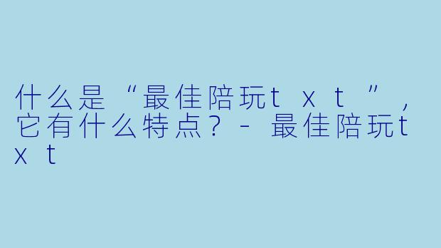 什么是“最佳陪玩txt”,它有什么特点?