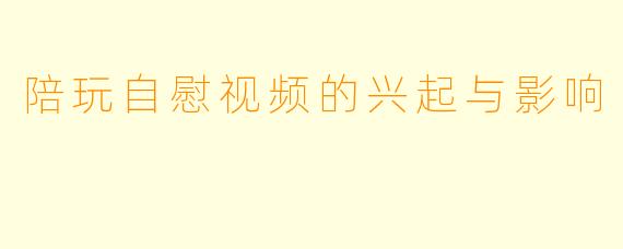 陪玩自慰视频的兴起与影响