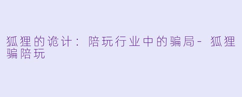 狐狸的诡计：陪玩行业中的骗局-狐狸骗陪玩