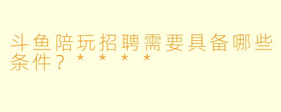 斗鱼陪玩招聘需要具备哪些条件?****