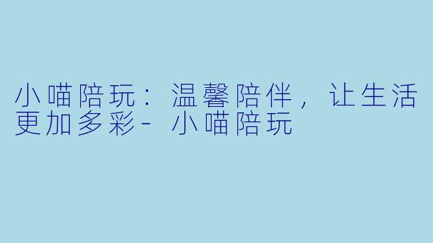 小喵陪玩：温馨陪伴，让生活更加多彩-小喵陪玩