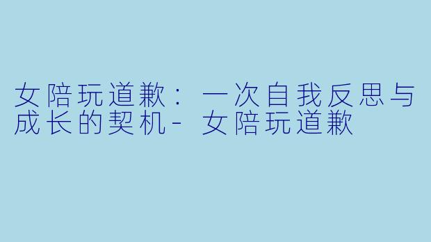 女陪玩道歉:一次自我反思与成长的契机