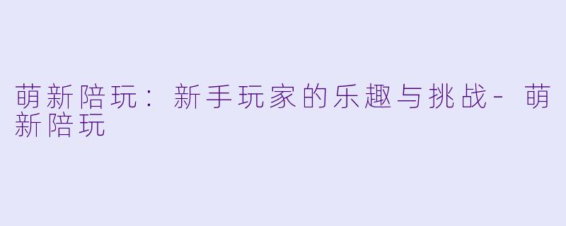 萌新陪玩：新手玩家的乐趣与挑战-萌新陪玩