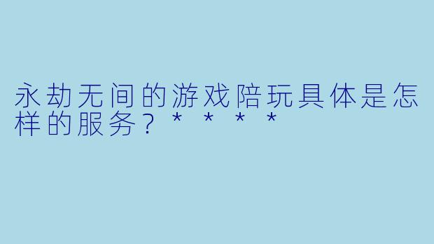 永劫无间的游戏陪玩具体是怎样的服务?****