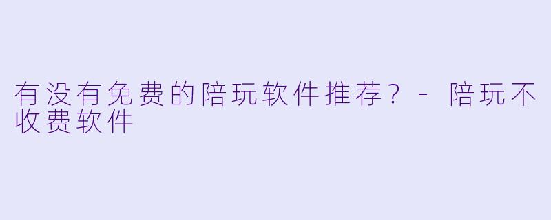 有没有免费的陪玩软件推荐?