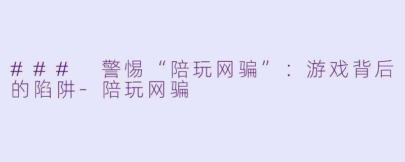 ### 警惕“陪玩网骗”：游戏背后的陷阱-陪玩网骗