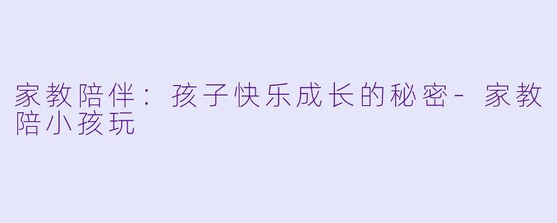 家教陪伴：孩子快乐成长的秘密-家教陪小孩玩