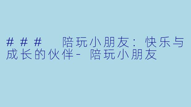 ### 陪玩小朋友：快乐与成长的伙伴-陪玩小朋友