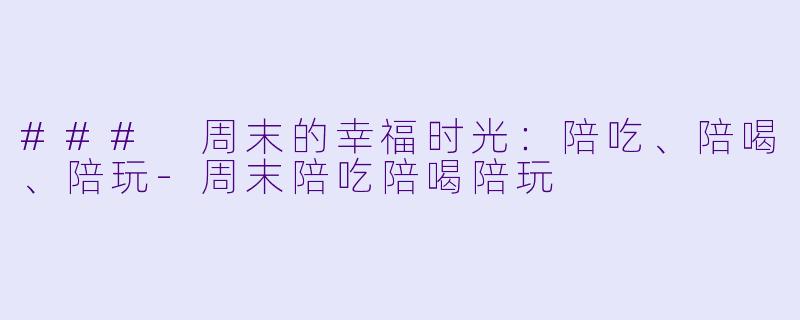 ### 周末的幸福时光：陪吃、陪喝、陪玩-周末陪吃陪喝陪玩