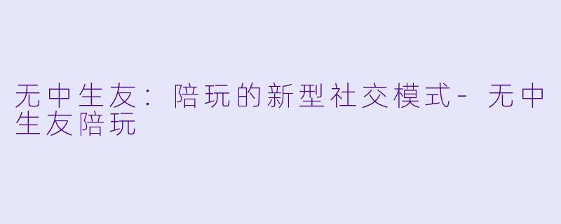 无中生友:陪玩的新型社交模式