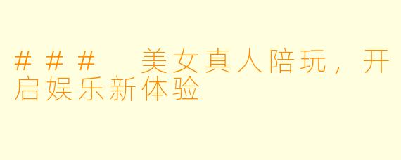 ### 美女真人陪玩，开启娱乐新体验