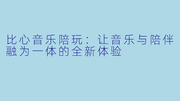 比心音乐陪玩：让音乐与陪伴融为一体的全新体验