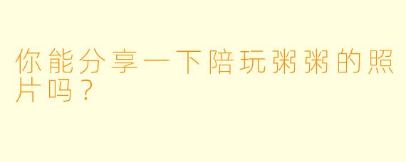 你能分享一下陪玩粥粥的照片吗？