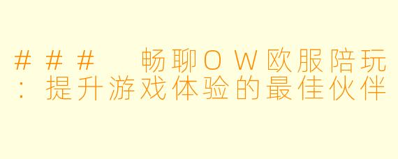 ### 畅聊OW欧服陪玩:提升游戏体验的最佳伙伴