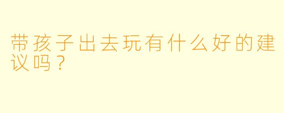 带孩子出去玩有什么好的建议吗?