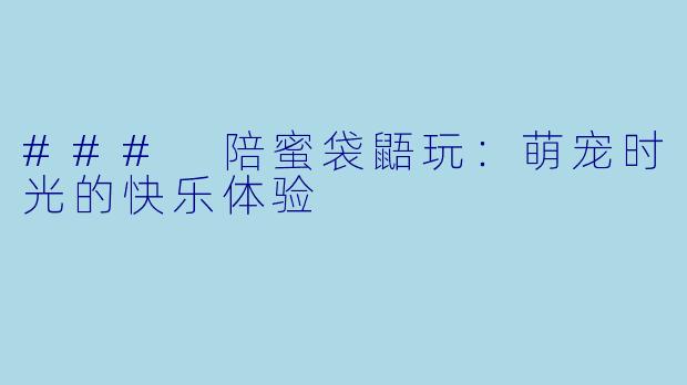 ### 陪蜜袋鼯玩：萌宠时光的快乐体验