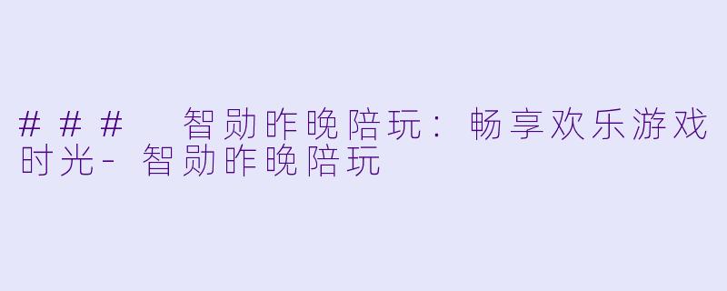 ### 智勋昨晚陪玩：畅享欢乐游戏时光-智勋昨晚陪玩