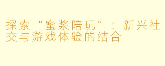 探索“蜜浆陪玩”:新兴社交与游戏体验的结合